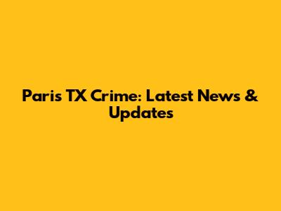 Paris TX Crime: Latest News & Updates