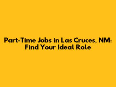Part-Time Jobs in Las Cruces, NM: Find Your Ideal Role