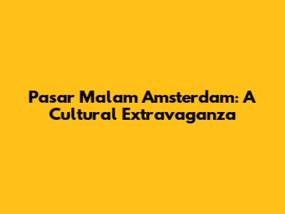 Pasar Malam Amsterdam: A Cultural Extravaganza