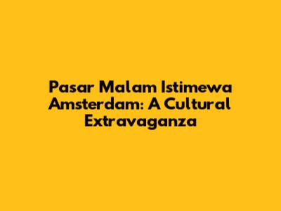 Pasar Malam Istimewa Amsterdam: A Cultural Extravaganza