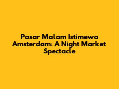 Pasar Malam Istimewa Amsterdam: A Night Market Spectacle