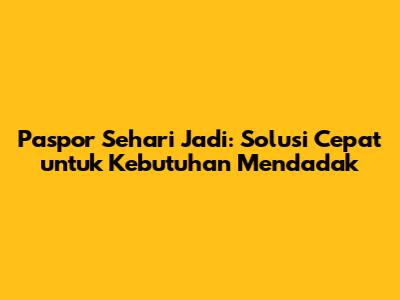 Paspor Sehari Jadi: Solusi Cepat untuk Kebutuhan Mendadak