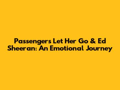 Passenger's 'Let Her Go' & Ed Sheeran: An Emotional Journey