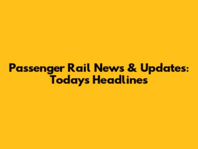 Passenger Rail News & Updates: Today's Headlines