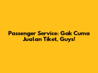 Passenger Service: Gak Cuma Jualan Tiket, Guys!