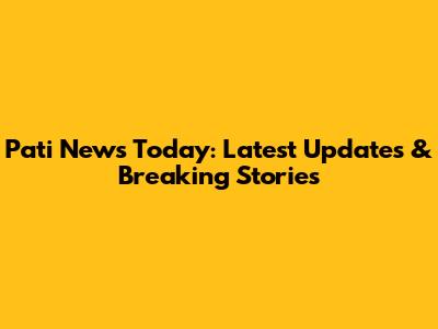 Pati News Today: Latest Updates & Breaking Stories