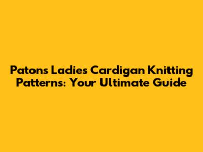 Patons Ladies Cardigan Knitting Patterns: Your Ultimate Guide
