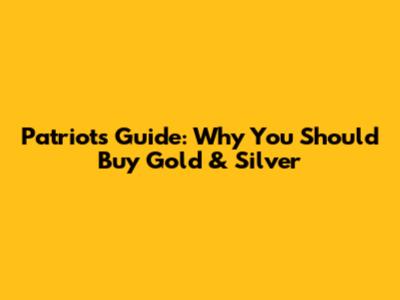 Patriot's Guide: Why You Should Buy Gold & Silver