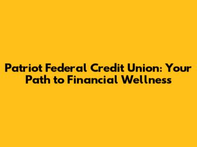 Patriot Federal Credit Union: Your Path to Financial Wellness