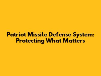 Patriot Missile Defense System: Protecting What Matters