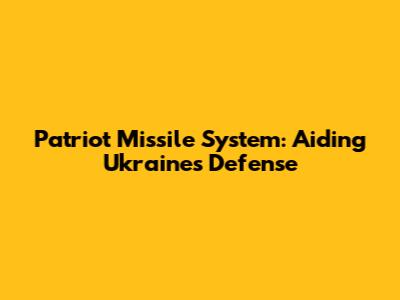 Patriot Missile System: Aiding Ukraine's Defense