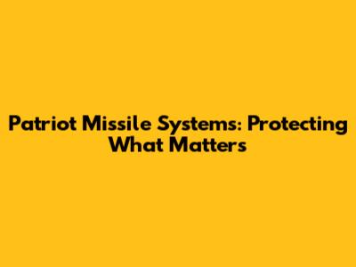 Patriot Missile Systems: Protecting What Matters