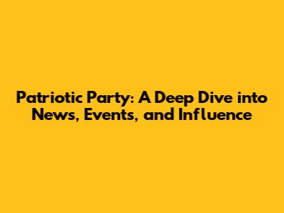 Patriotic Party: A Deep Dive into News, Events, and Influence