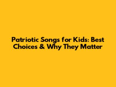 Patriotic Songs for Kids: Best Choices & Why They Matter