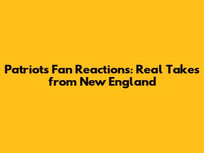 Patriots Fan Reactions: Real Takes from New England