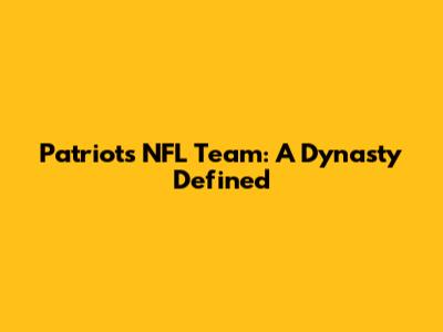Patriots NFL Team: A Dynasty Defined