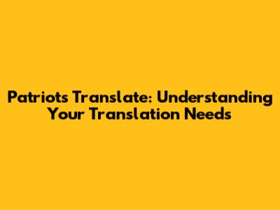 Patriots Translate: Understanding Your Translation Needs