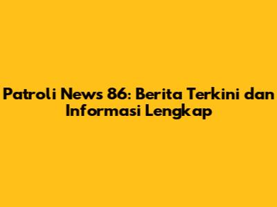 Patroli News 86: Berita Terkini dan Informasi Lengkap