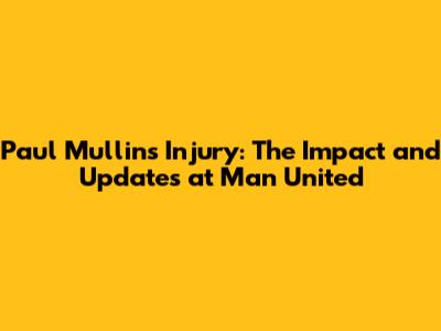 Paul Mullin's Injury: The Impact and Updates at Man United
