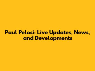 Paul Pelosi: Live Updates, News, and Developments