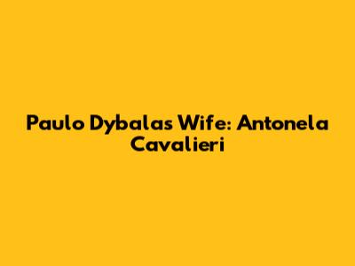 Paulo Dybala's Wife: Antonela Cavalieri