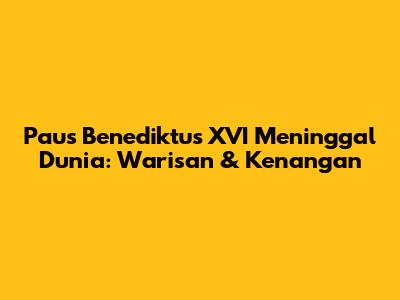 Paus Benediktus XVI Meninggal Dunia: Warisan & Kenangan