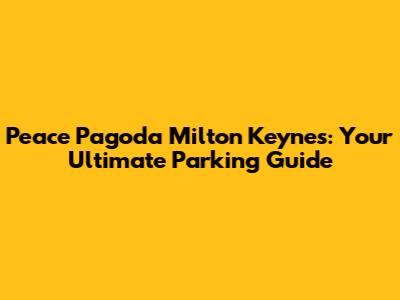 Peace Pagoda Milton Keynes: Your Ultimate Parking Guide