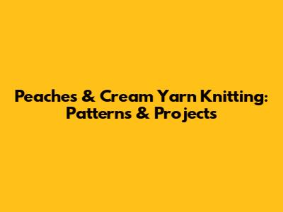 Peaches & Cream Yarn Knitting: Patterns & Projects