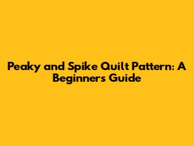 Peaky and Spike Quilt Pattern: A Beginner's Guide