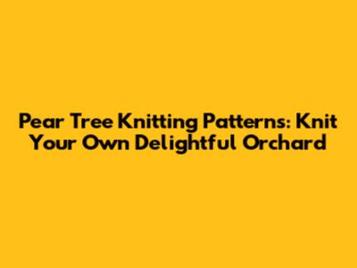 Pear Tree Knitting Patterns: Knit Your Own Delightful Orchard