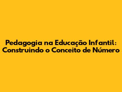 Pedagogia na Educação Infantil: Construindo o Conceito de Número