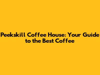 Peekskill Coffee House: Your Guide to the Best Coffee