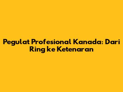 Pegulat Profesional Kanada: Dari Ring ke Ketenaran