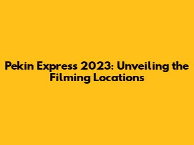 Pekin Express 2023: Unveiling the Filming Locations