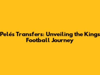 Pelé's Transfers: Unveiling the King's Football Journey