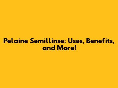 Pelaine Semillinse: Uses, Benefits, and More!
