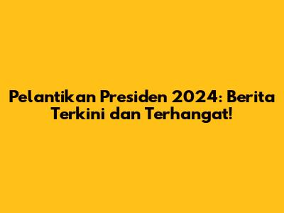 Pelantikan Presiden 2024: Berita Terkini dan Terhangat!