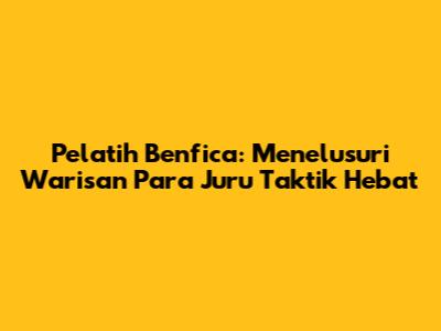 Pelatih Benfica: Menelusuri Warisan Para Juru Taktik Hebat