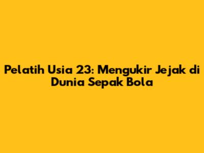 Pelatih Usia 23: Mengukir Jejak di Dunia Sepak Bola