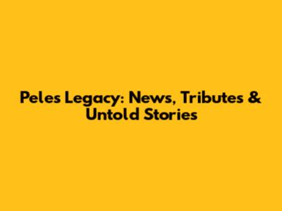 Pele's Legacy: News, Tributes & Untold Stories