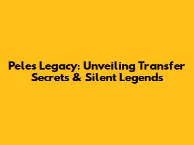 Pele's Legacy: Unveiling Transfer Secrets & Silent Legends