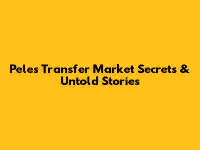 Pele's Transfer Market Secrets & Untold Stories