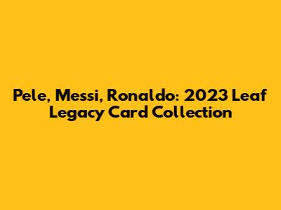 Pele, Messi, Ronaldo: 2023 Leaf Legacy Card Collection