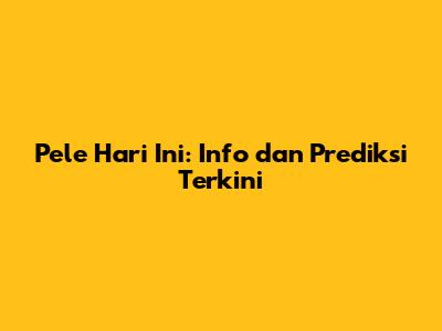 Pele Hari Ini: Info dan Prediksi Terkini