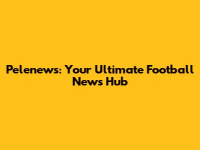 Pelenews: Your Ultimate Football News Hub