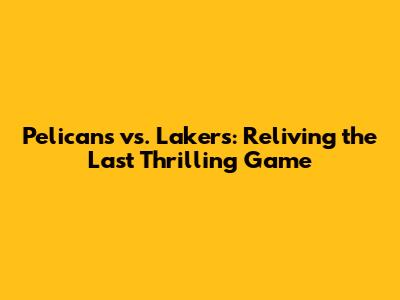 Pelicans vs. Lakers: Reliving the Last Thrilling Game