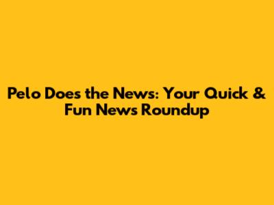 Pelo Does the News: Your Quick & Fun News Roundup
