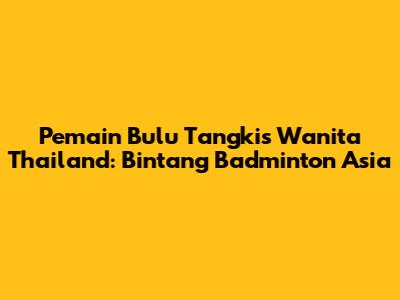 Pemain Bulu Tangkis Wanita Thailand: Bintang Badminton Asia