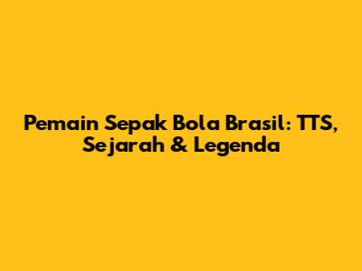 Pemain Sepak Bola Brasil: TTS, Sejarah & Legenda