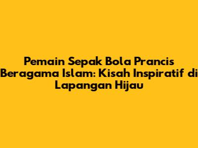 Pemain Sepak Bola Prancis Beragama Islam: Kisah Inspiratif di Lapangan Hijau